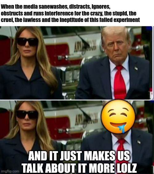 Please PLEASE keep doing what you're doing mainstream media hehe | When the media sanewashes, distracts, ignores, obstructs and runs interference for the crazy, the stupid, the cruel, the lawless and the ineptitude of this failed experiment; 🤤; AND IT JUST MAKES US TALK ABOUT IT MORE LOLZ | image tagged in biased media,dark humor,mainstream media | made w/ Imgflip meme maker