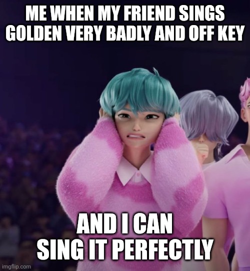 Baby Saja covering his ears | ME WHEN MY FRIEND SINGS GOLDEN VERY BADLY AND OFF KEY; AND I CAN SING IT PERFECTLY | image tagged in baby saja covering his ears | made w/ Imgflip meme maker