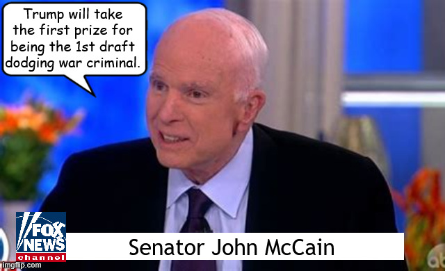 Senator McCain predicts Trump will win the prize | Trump will take the first prize for being the 1st draft dodging war criminal. Senator John McCain | image tagged in senator mccain predicts trump will win the prize,fox nazi news,dump trump,dondolf shitler,maga military | made w/ Imgflip meme maker