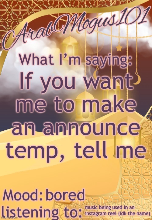 ArabMogus101 temp (thanks disco) | If you want me to make an announce temp, tell me; bored; music being used in an instagram reel (idk the name) | image tagged in arabmogus101 temp thanks disco | made w/ Imgflip meme maker