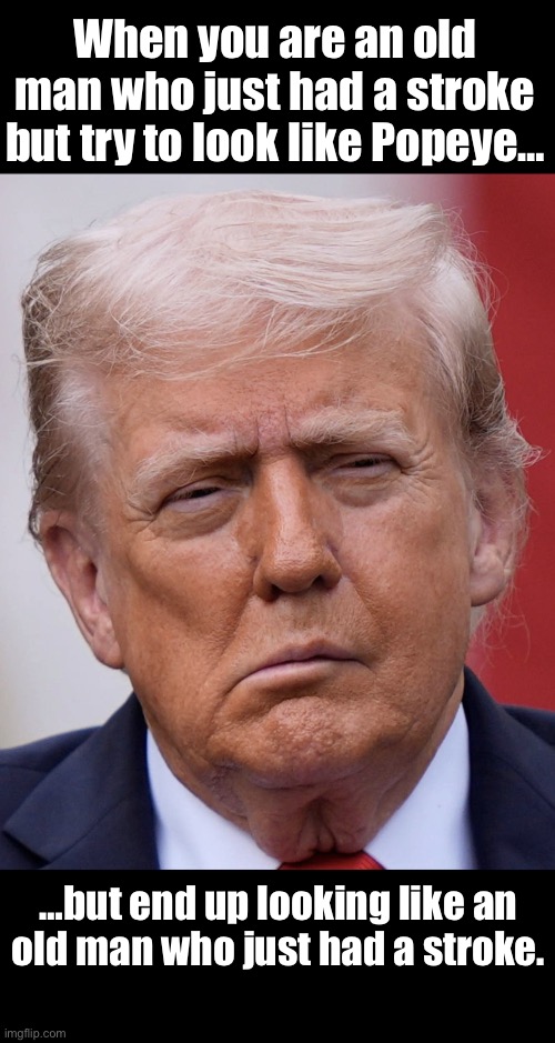 Trump stroke | When you are an old man who just had a stroke but try to look like Popeye…; …but end up looking like an old man who just had a stroke. | image tagged in trump stroke face | made w/ Imgflip meme maker