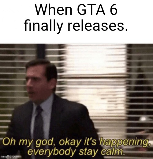 Oh my god,okay it's happening,everybody stay calm | When GTA 6 finally releases. | image tagged in oh my god okay it's happening everybody stay calm | made w/ Imgflip meme maker