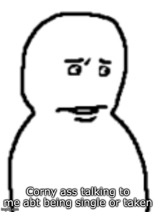 Bro… | Corny ass talking to me abt being single or taken | image tagged in bro | made w/ Imgflip meme maker