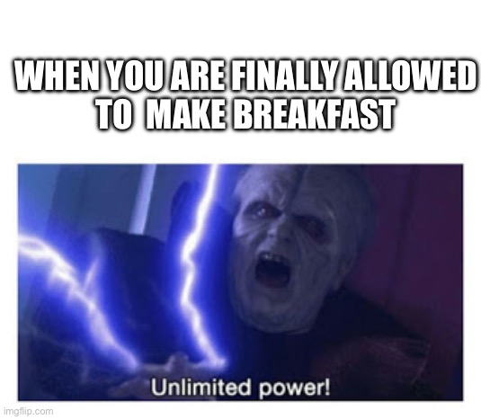 breakfast | WHEN YOU ARE FINALLY ALLOWED
TO  MAKE BREAKFAST | image tagged in unlimited power | made w/ Imgflip meme maker