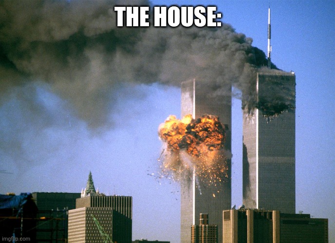 911 9/11 twin towers impact | THE HOUSE: | image tagged in 911 9/11 twin towers impact | made w/ Imgflip meme maker