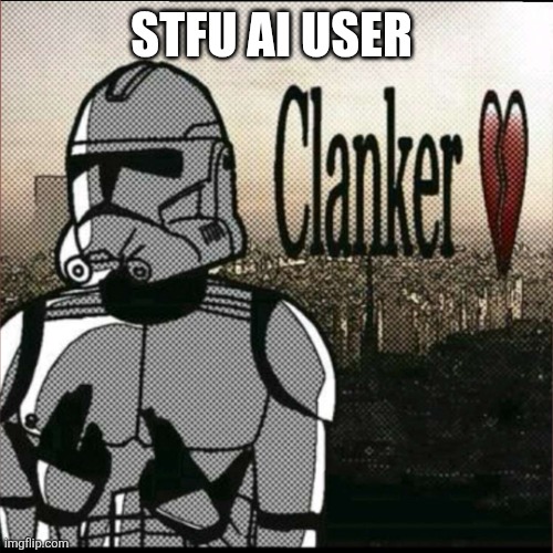 I hate those FILTHY and VILE and DISGUSTING rotten Clankers | STFU AI USER | image tagged in i hate those filthy and vile and disgusting rotten clankers | made w/ Imgflip meme maker