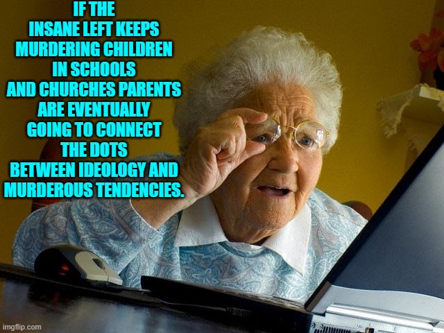 Eventually . . . someday . . . maybe even media outlets will notice the connection. | IF THE INSANE LEFT KEEPS MURDERING CHILDREN IN SCHOOLS AND CHURCHES PARENTS ARE EVENTUALLY GOING TO CONNECT THE DOTS BETWEEN IDEOLOGY AND MURDEROUS TENDENCIES. | image tagged in grandma finds the internet | made w/ Imgflip meme maker