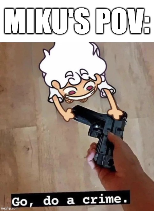 MIKU'S POV: | image tagged in go do a crime luffy | made w/ Imgflip meme maker