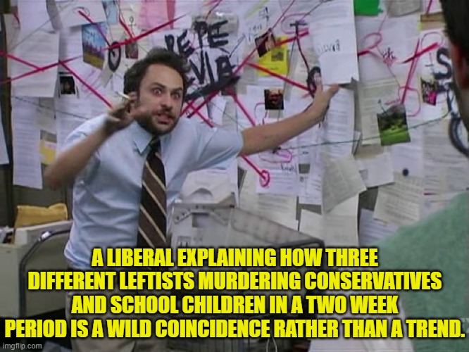 Don't you DARE connect those particular dots! | A LIBERAL EXPLAINING HOW THREE DIFFERENT LEFTISTS MURDERING CONSERVATIVES AND SCHOOL CHILDREN IN A TWO WEEK PERIOD IS A WILD COINCIDENCE RATHER THAN A TREND. | image tagged in charlie conspiracy always sunny in philidelphia | made w/ Imgflip meme maker