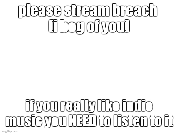 indie rock/emo. 0 days!! STREAM BREACH!! | please stream breach 
(i beg of you); if you really like indie music you NEED to listen to it | image tagged in stream breach please,template when they say,never bc im evil | made w/ Imgflip meme maker