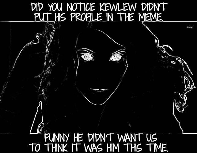 Hypnotizing | DID YOU NOTICE KEWLEW DIDN'T PUT HIS PROFILE IN THE MEME. FUNNY HE DIDN'T WANT US TO THINK IT WAS HIM THIS TIME. | image tagged in hypnotizing | made w/ Imgflip meme maker