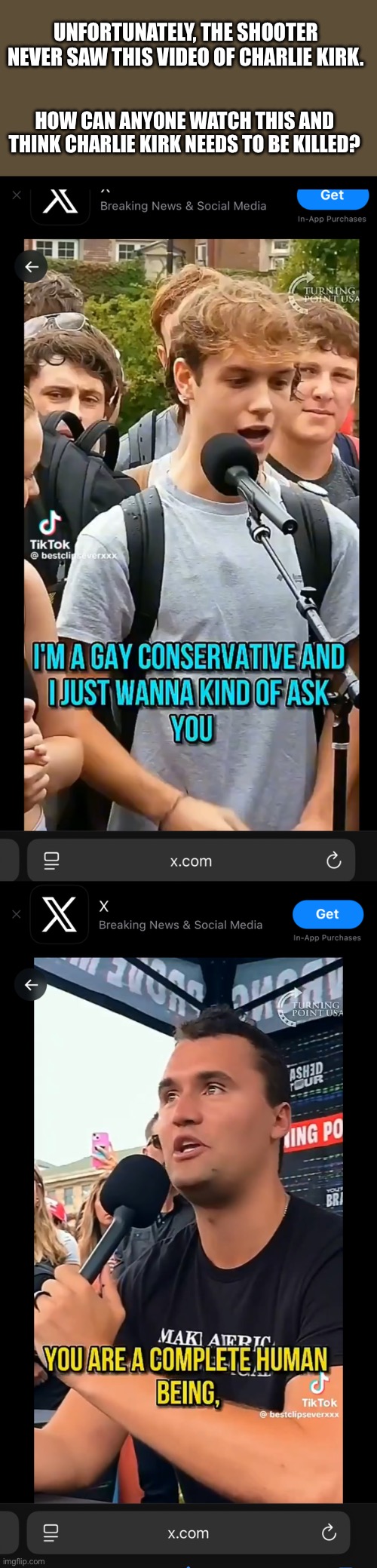 Link to the kids video:  https://x.com/cwchris_/status/1966118277194895567 | UNFORTUNATELY, THE SHOOTER NEVER SAW THIS VIDEO OF CHARLIE KIRK. HOW CAN ANYONE WATCH THIS AND THINK CHARLIE KIRK NEEDS TO BE KILLED? | image tagged in charli kirk,answer,gay,you are a complete person | made w/ Imgflip meme maker