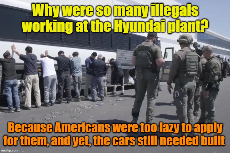 It doesn't help that Americans make more on welfare than they do working | Why were so many illegals working at the Hyundai plant? Because Americans were too lazy to apply for them, and yet, the cars still needed built | image tagged in illegal immigration,work,welfare,lazy | made w/ Imgflip meme maker
