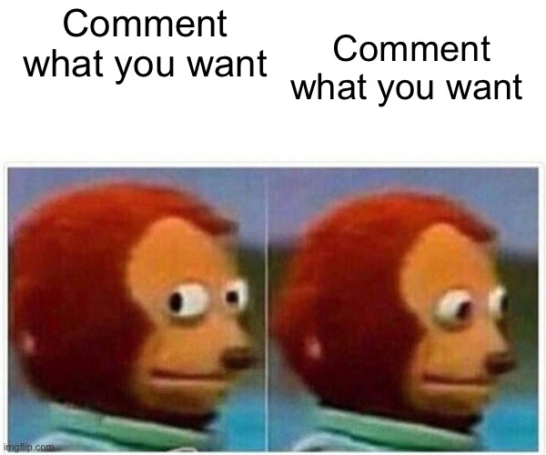 Comment what you want | Comment what you want; Comment what you want | image tagged in memes,monkey puppet | made w/ Imgflip meme maker
