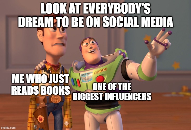 Social Media Life | LOOK AT EVERYBODY'S DREAM TO BE ON SOCIAL MEDIA; ME WHO JUST READS BOOKS; ONE OF THE BIGGEST INFLUENCERS | image tagged in memes,x x everywhere | made w/ Imgflip meme maker