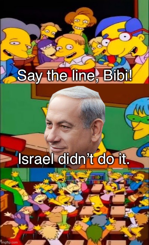 Israel didn’t do it. | Say the line, Bibi! Israel didn’t do it. | image tagged in say the line bart simpsons | made w/ Imgflip meme maker