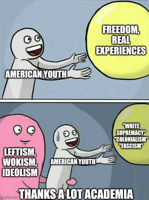 Thanks A Lot Academia | FREEDOM, REAL EXPERIENCES; AMERICAN YOUTH; "WHITE SUPREMACY" "COLONIALISM" "FASCISM"; LEFTISM, WOKISM, IDEOLISM; AMERICAN YOUTH; THANKS A LOT ACADEMIA | image tagged in running away balloon,school,usa,youth,freedom | made w/ Imgflip meme maker