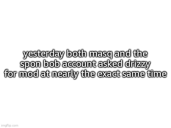my temps wouldnt load | yesterday both masq and the spon bob account asked drizzy for mod at nearly the exact same time | made w/ Imgflip meme maker