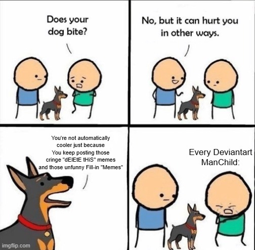 Repost this to legally make fun of DA Manchildren | You're not automatically cooler just because You keep posting those cringe "dElEtE tHiS" memes and those unfunny Fill-in "Memes"; Every Deviantart ManChild: | image tagged in does your dog bite | made w/ Imgflip meme maker