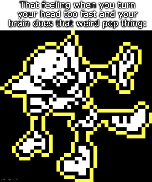 Idk if this happens to anyone else but it hurts- | That feeling when you turn your head too fast and your brain does that weird pop thing: | image tagged in memes,funny,might be,relatable,shocked papyrus,undertale | made w/ Imgflip meme maker