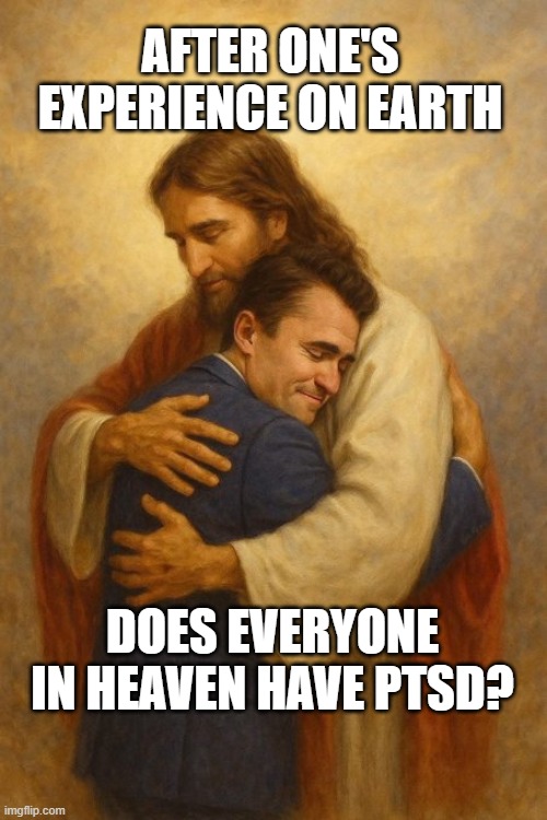 heaven and earth | AFTER ONE'S EXPERIENCE ON EARTH; DOES EVERYONE IN HEAVEN HAVE PTSD? | image tagged in heaven,life,earth | made w/ Imgflip meme maker
