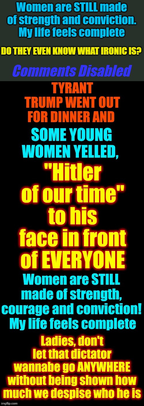 Women are STILL made of strength and conviction. My life feels complete; Comments Disabled; DO THEY EVEN KNOW WHAT IRONIC IS? | made w/ Imgflip meme maker