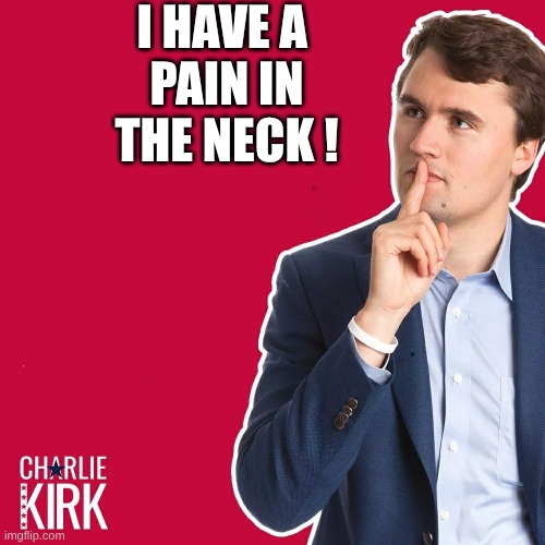 pain in the neck | I HAVE A 
PAIN IN
THE NECK ! | image tagged in charlie kirk,maga | made w/ Imgflip meme maker