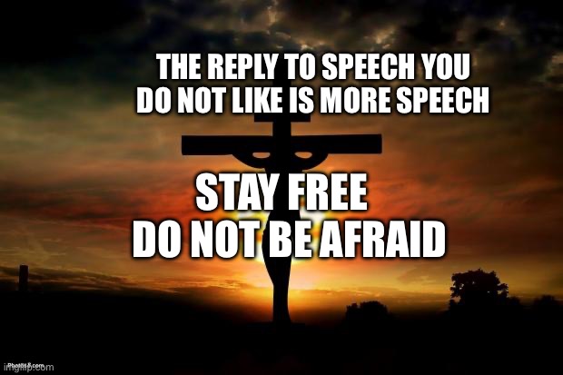 Jesus on the cross | THE REPLY TO SPEECH YOU DO NOT LIKE IS MORE SPEECH; STAY FREE    DO NOT BE AFRAID | image tagged in jesus on the cross | made w/ Imgflip meme maker