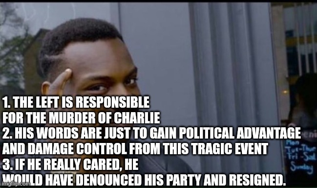 Thinking Black Man | 1. THE LEFT IS RESPONSIBLE FOR THE MURDER OF CHARLIE
2. HIS WORDS ARE JUST TO GAIN POLITICAL ADVANTAGE AND DAMAGE CONTROL FROM THIS TRAGIC E | image tagged in thinking black man | made w/ Imgflip meme maker