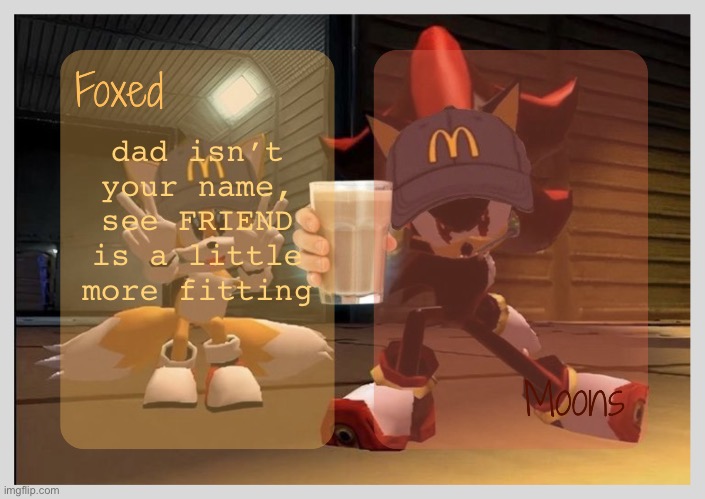 Foxed & Moons - Tails n Shadow temp | dad isn’t your name, see FRIEND is a little more fitting | image tagged in foxed moons - tails n shadow temp | made w/ Imgflip meme maker