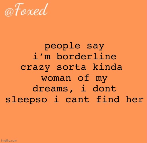 foxed orange temp | people say i’m borderline crazy sorta kinda 
woman of my dreams, i dont sleepso i cant find her | image tagged in foxed orange temp | made w/ Imgflip meme maker