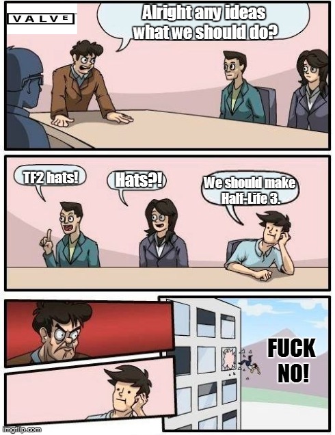 Boardroom Meeting Suggestion Meme | Alright any ideas what we should do? TF2 hats! Hats?! We should make Half-Life 3. F**K NO! | image tagged in memes,boardroom meeting suggestion | made w/ Imgflip meme maker