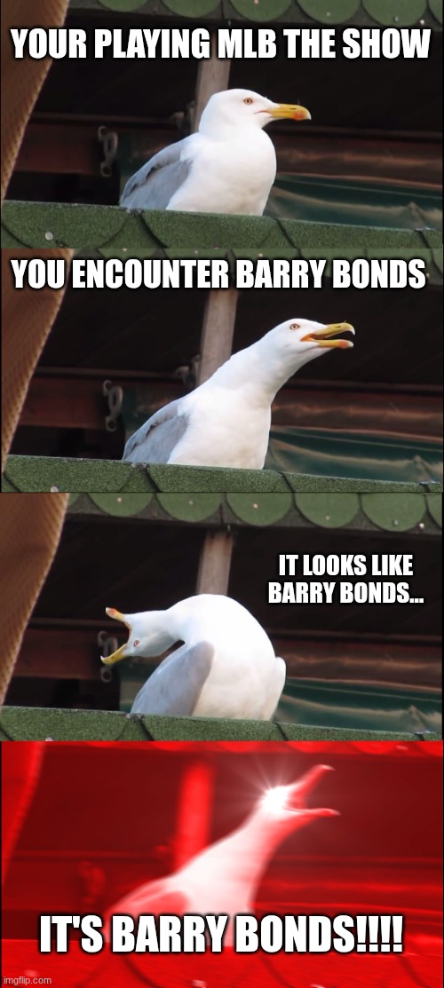 wut da heeeel | YOUR PLAYING MLB THE SHOW; YOU ENCOUNTER BARRY BONDS; IT LOOKS LIKE BARRY BONDS... IT'S BARRY BONDS!!!! | image tagged in memes,baseball,mlb,major league baseball | made w/ Imgflip meme maker