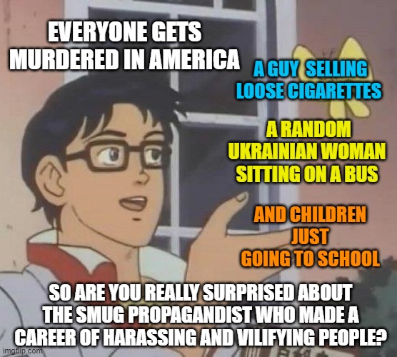 I never wish death on people, I wish them different. | EVERYONE GETS MURDERED IN AMERICA; A GUY  SELLING LOOSE CIGARETTES; A RANDOM UKRAINIAN WOMAN SITTING ON A BUS; AND CHILDREN JUST GOING TO SCHOOL; SO ARE YOU REALLY SURPRISED ABOUT THE SMUG PROPAGANDIST WHO MADE A CAREER OF HARASSING AND VILIFYING PEOPLE? | image tagged in charlie kirk,america,gun control,mental health | made w/ Imgflip meme maker