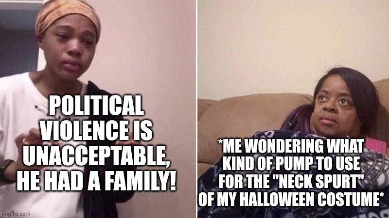Costume ideas | POLITICAL VIOLENCE IS UNACCEPTABLE, HE HAD A FAMILY! *ME WONDERING WHAT KIND OF PUMP TO USE FOR THE "NECK SPURT" OF MY HALLOWEEN COSTUME* | image tagged in me explaining to my mom | made w/ Imgflip meme maker
