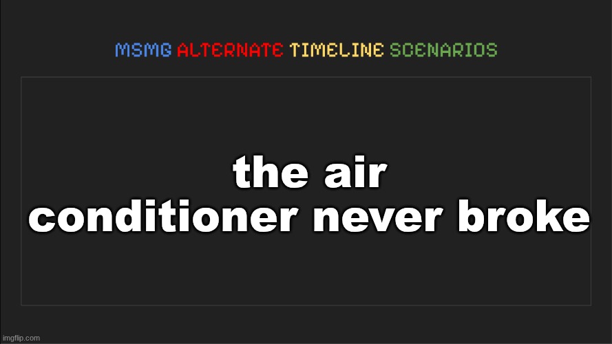 MSMG: Alternate Timeline Scenarios | the air conditioner never broke | image tagged in msmg alternate timeline scenarios | made w/ Imgflip meme maker