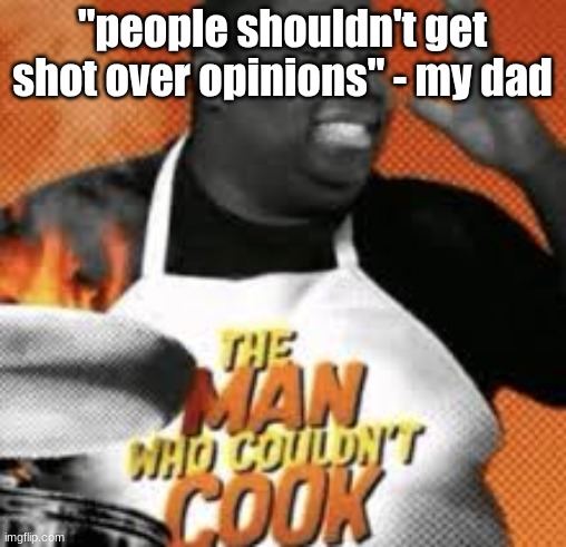 The man who couldn't cook | "people shouldn't get shot over opinions" - my dad | image tagged in the man who couldn't cook | made w/ Imgflip meme maker