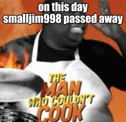 The man who couldn't cook | on this day
smalljim998 passed away | image tagged in the man who couldn't cook | made w/ Imgflip meme maker