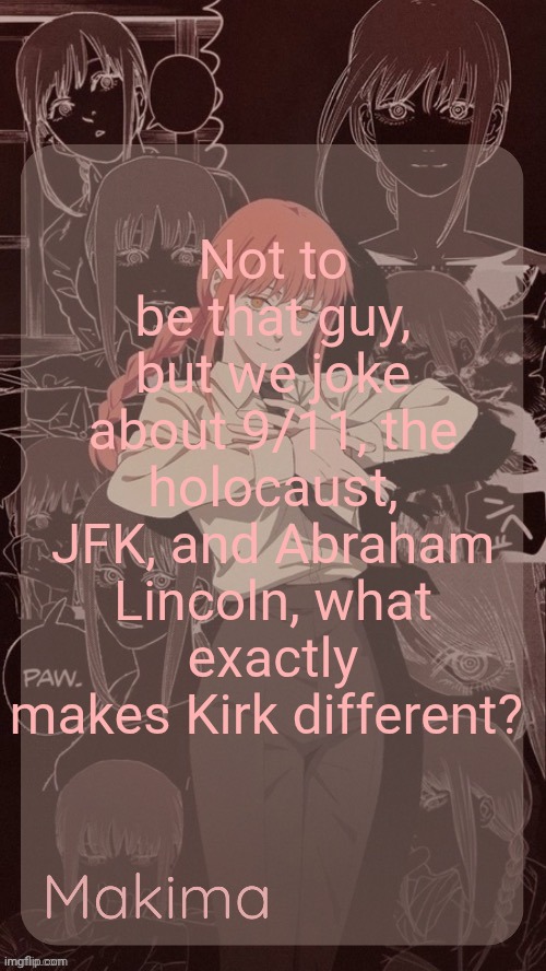 Millie's Makima announcement template (thanks @.Misa.) | Not to be that guy, but we joke about 9/11, the holocaust, JFK, and Abraham Lincoln, what exactly makes Kirk different? | image tagged in millie's makima announcement template thanks misa | made w/ Imgflip meme maker