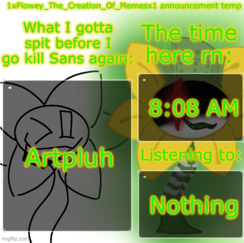 https://www.pixilart.com/art/-sr5z829a4a6b43aws3 | 8:08 AM; Artpluh; Nothing | image tagged in 1xflowey_the_creation_of_memesx1 announcement temp | made w/ Imgflip meme maker
