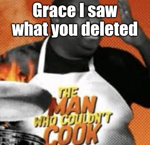 The man who couldn't cook | Grace I saw what you deleted | image tagged in the man who couldn't cook | made w/ Imgflip meme maker