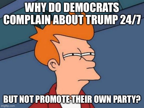 E | WHY DO DEMOCRATS COMPLAIN ABOUT TRUMP 24/7; BUT NOT PROMOTE THEIR OWN PARTY? | image tagged in memes,futurama fry | made w/ Imgflip meme maker