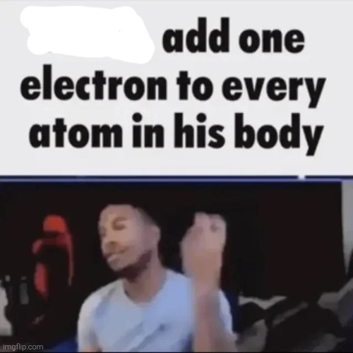 Mods, add one electron to every atom in his body | image tagged in mods add one electron to every atom in his body | made w/ Imgflip meme maker