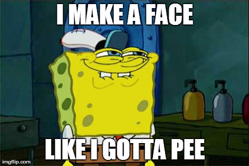 Don't You Squidward Meme | I MAKE A FACE LIKE I GOTTA PEE | image tagged in memes,dont you squidward | made w/ Imgflip meme maker