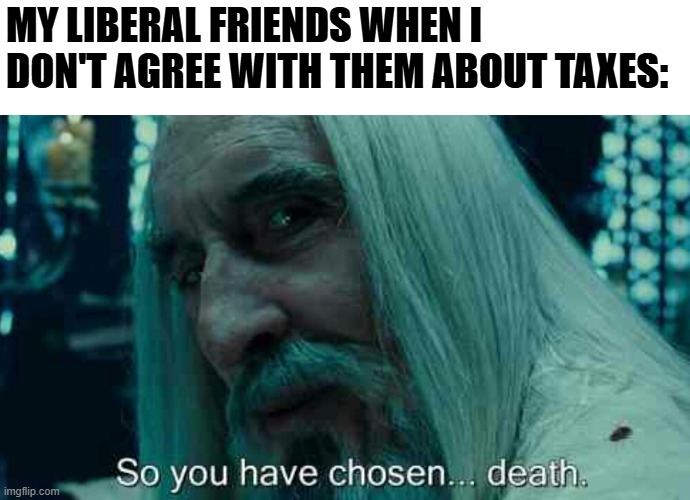 So you have chosen death | MY LIBERAL FRIENDS WHEN I DON'T AGREE WITH THEM ABOUT TAXES: | image tagged in so you have chosen death,liberal hypocrisy,left vs right,liberal vs conservative,republican,democrats | made w/ Imgflip meme maker