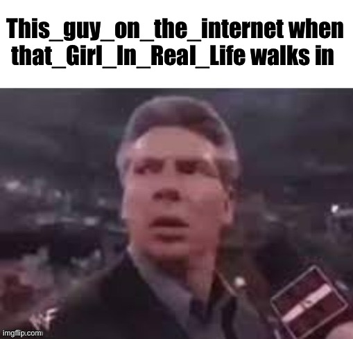 x when x walks in | This_guy_on_the_internet when that_Girl_In_Real_Life walks in | image tagged in x when x walks in | made w/ Imgflip meme maker