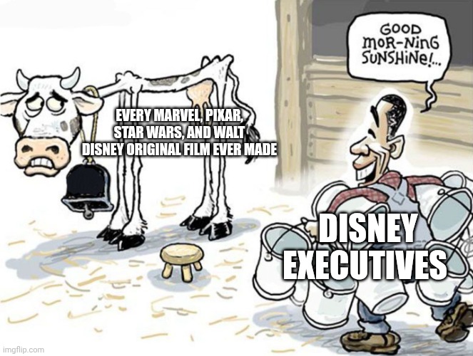 milking the cow | EVERY MARVEL, PIXAR, STAR WARS, AND WALT DISNEY ORIGINAL FILM EVER MADE; DISNEY EXECUTIVES | image tagged in milking the cow | made w/ Imgflip meme maker