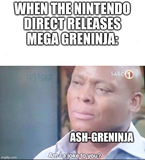 am I a joke to you | WHEN THE NINTENDO DIRECT RELEASES MEGA GRENINJA:; ASH-GRENINJA | image tagged in am i a joke to you | made w/ Imgflip meme maker