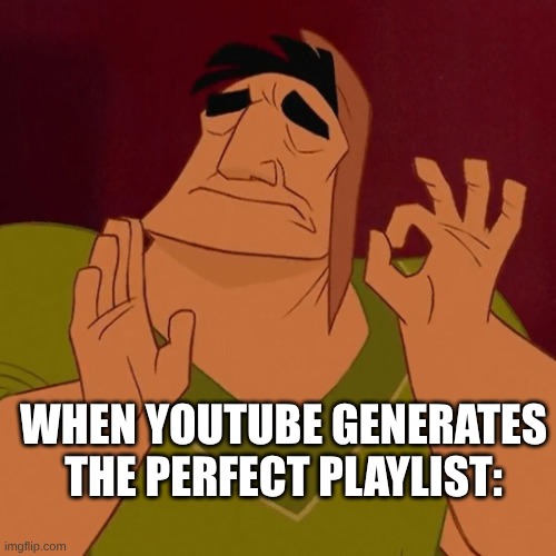 like it had songs on there I loved but forgot about??? | WHEN YOUTUBE GENERATES THE PERFECT PLAYLIST: | image tagged in when x just right | made w/ Imgflip meme maker