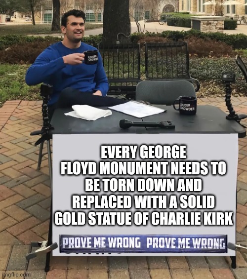 Charlie Kirk Prove Me Wrong | EVERY GEORGE FLOYD MONUMENT NEEDS TO BE TORN DOWN AND REPLACED WITH A SOLID GOLD STATUE OF CHARLIE KIRK | image tagged in charlie kirk prove me wrong | made w/ Imgflip meme maker